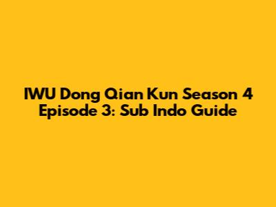 IWU Dong Qian Kun Season 4 Episode 3: Sub Indo Guide