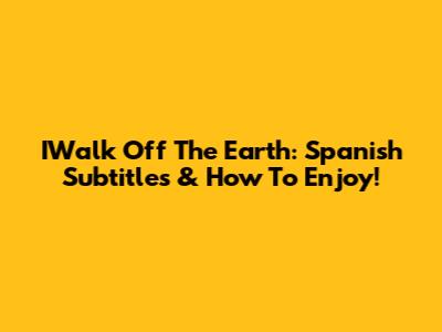 IWalk Off The Earth: Spanish Subtitles & How To Enjoy!