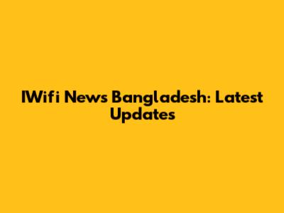 IWifi News Bangladesh: Latest Updates