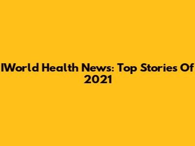 IWorld Health News: Top Stories Of 2021