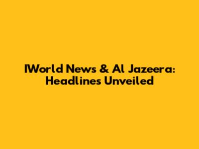 IWorld News & Al Jazeera: Headlines Unveiled