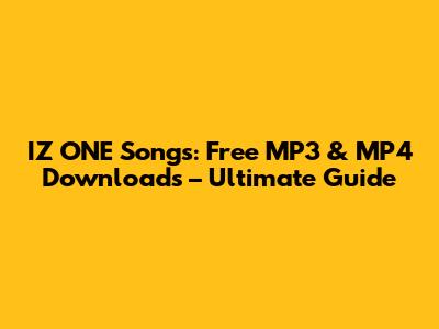 IZ*ONE Songs: Free MP3 & MP4 Downloads – Ultimate Guide