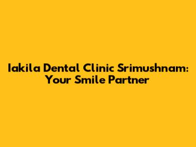 Iakila Dental Clinic Srimushnam: Your Smile Partner