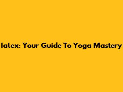 Ialex: Your Guide To Yoga Mastery