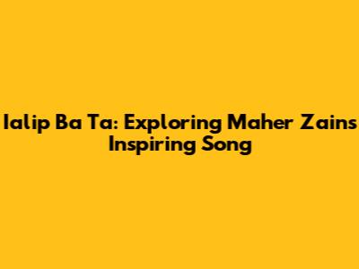 Ialip Ba Ta: Exploring Maher Zain's Inspiring Song
