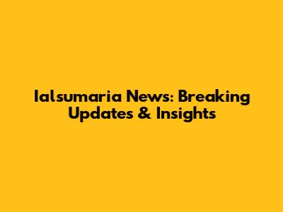 Ialsumaria News: Breaking Updates & Insights