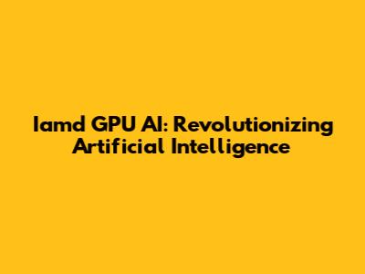 Iamd GPU AI: Revolutionizing Artificial Intelligence