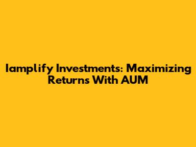 Iamplify Investments: Maximizing Returns With AUM