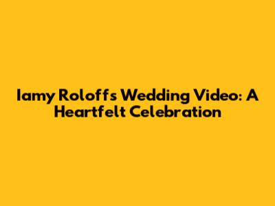 Iamy Roloff's Wedding Video: A Heartfelt Celebration