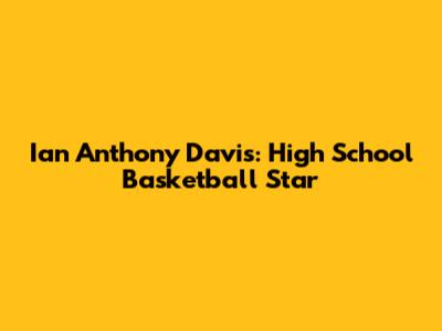 Ian Anthony Davis: High School Basketball Star