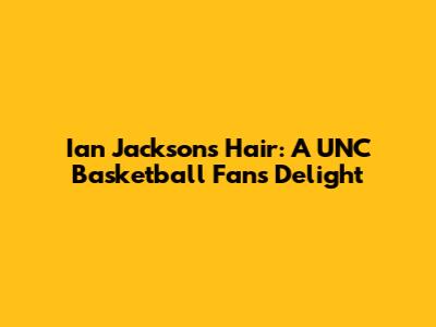Ian Jackson's Hair: A UNC Basketball Fan's Delight