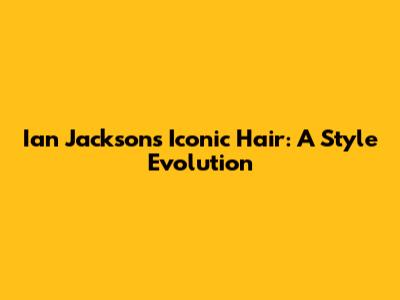 Ian Jackson's Iconic Hair: A Style Evolution