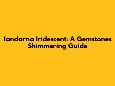 Iandarna Iridescent: A Gemstone's Shimmering Guide