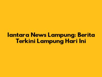Iantara News Lampung: Berita Terkini Lampung Hari Ini