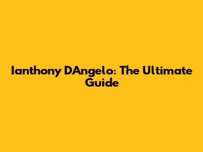 Ianthony D'Angelo: The Ultimate Guide