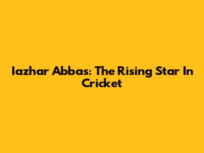 Iazhar Abbas: The Rising Star In Cricket