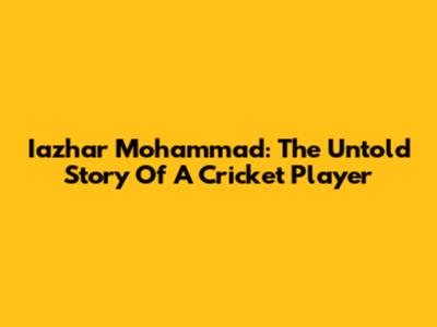 Iazhar Mohammad: The Untold Story Of A Cricket Player
