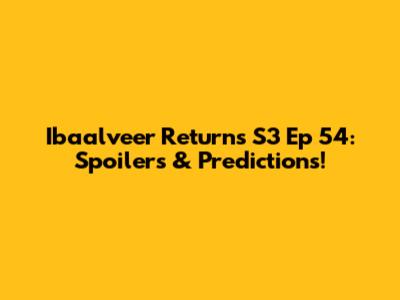 Ibaalveer Returns S3 Ep 54: Spoilers & Predictions!