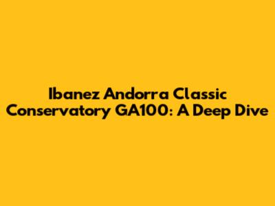 Ibanez Andorra Classic Conservatory GA100: A Deep Dive