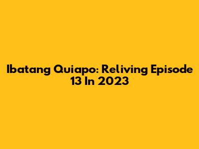 Ibatang Quiapo: Reliving Episode 13 In 2023