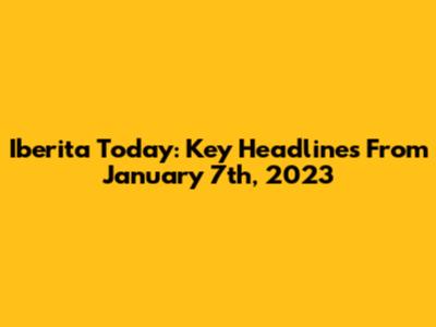 Iberita Today: Key Headlines From January 7th, 2023