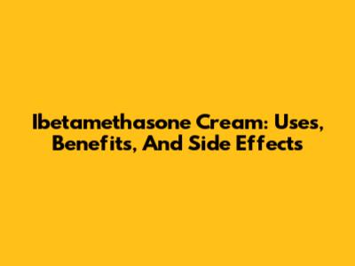 Ibetamethasone Cream: Uses, Benefits, And Side Effects