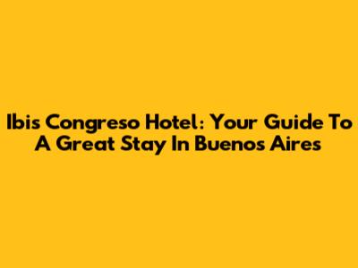 Ibis Congreso Hotel: Your Guide To A Great Stay In Buenos Aires