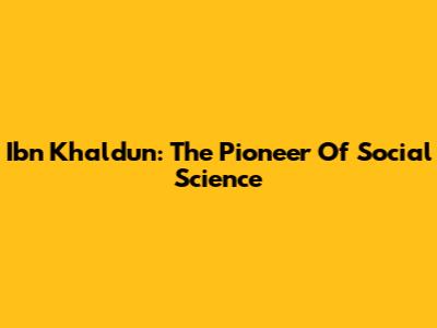 Ibn Khaldun: The Pioneer Of Social Science