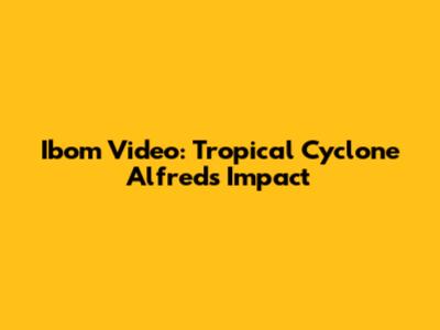 Ibom Video: Tropical Cyclone Alfred's Impact