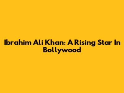Ibrahim Ali Khan: A Rising Star In Bollywood