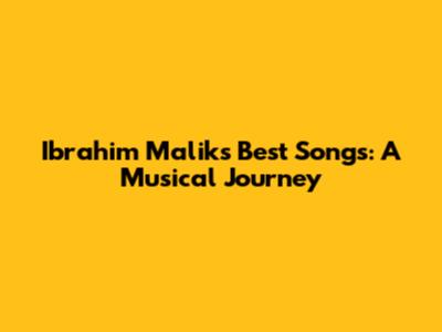 Ibrahim Malik's Best Songs: A Musical Journey