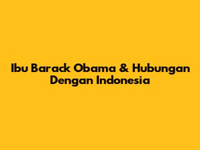 Ibu Barack Obama & Hubungan Dengan Indonesia