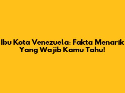 Ibu Kota Venezuela: Fakta Menarik Yang Wajib Kamu Tahu!