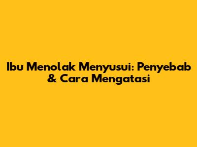 Ibu Menolak Menyusui: Penyebab & Cara Mengatasi