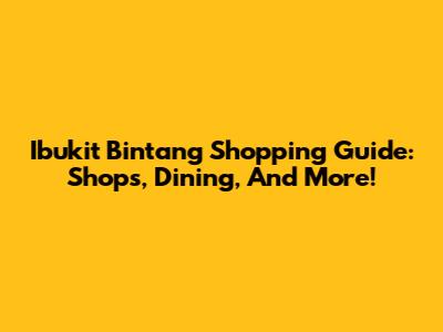 Ibukit Bintang Shopping Guide: Shops, Dining, And More!