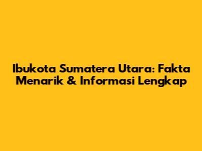 Ibukota Sumatera Utara: Fakta Menarik & Informasi Lengkap