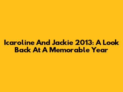 Icaroline And Jackie 2013: A Look Back At A Memorable Year