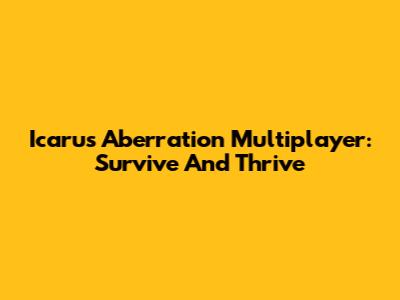 Icarus Aberration Multiplayer: Survive And Thrive