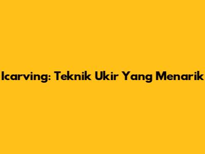 Icarving: Teknik Ukir Yang Menarik