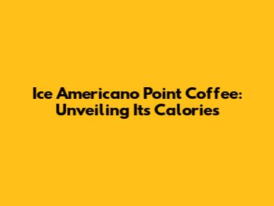 Ice Americano Point Coffee: Unveiling Its Calories