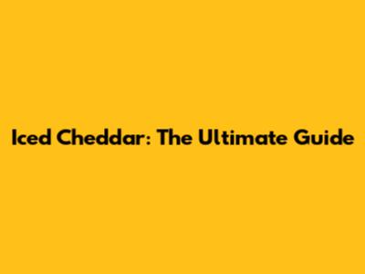 Iced Cheddar: The Ultimate Guide
