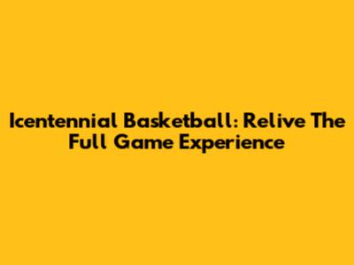 Icentennial Basketball: Relive The Full Game Experience