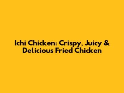 Ichi Chicken: Crispy, Juicy & Delicious Fried Chicken