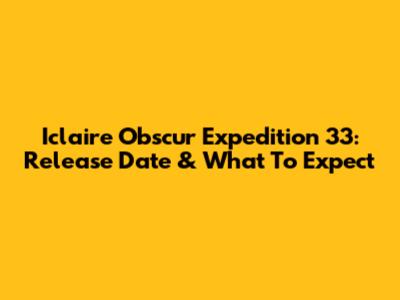 Iclaire Obscur Expedition 33: Release Date & What To Expect