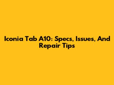 Iconia Tab A10: Specs, Issues, And Repair Tips
