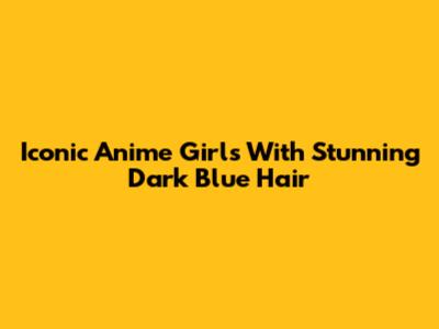 Iconic Anime Girls With Stunning Dark Blue Hair