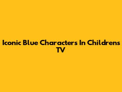 Iconic Blue Characters In Children's TV