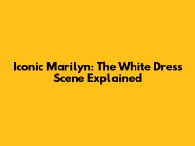 Iconic Marilyn: The White Dress Scene Explained