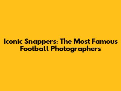 Iconic Snappers: The Most Famous Football Photographers