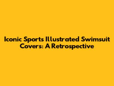 Iconic Sports Illustrated Swimsuit Covers: A Retrospective
